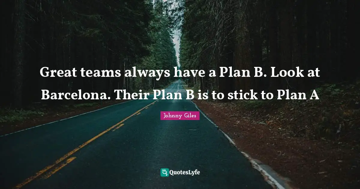 Great teams always have a Plan B. Look at Barcelona. Their Plan B is to stick to Plan A