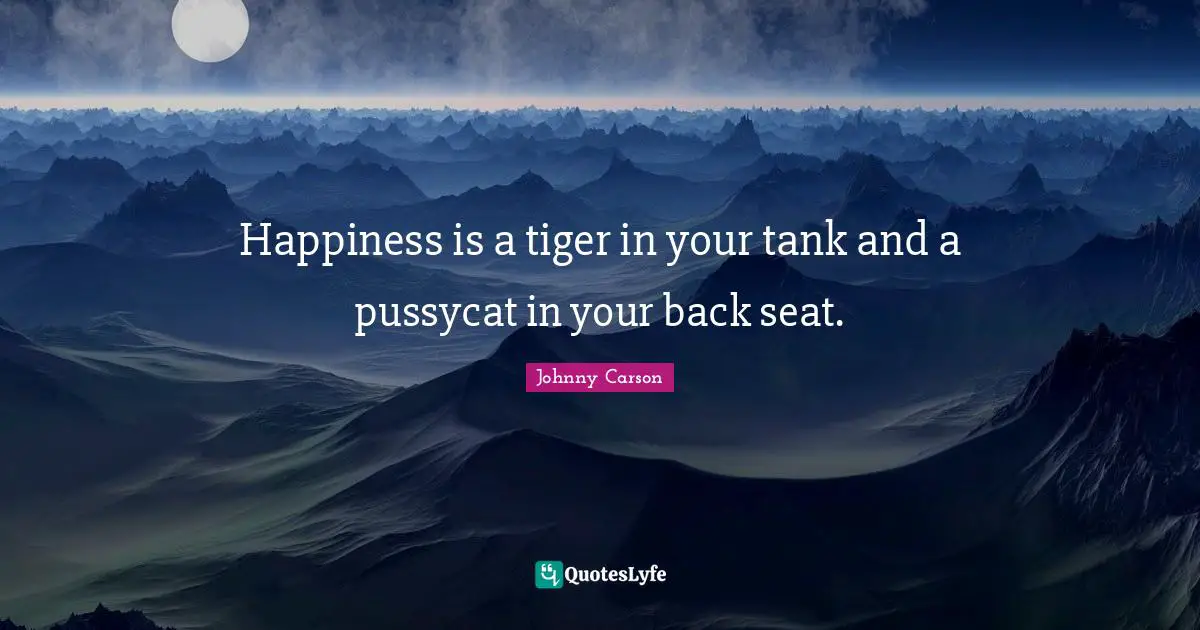 Happiness is a tiger in your tank and a pussycat in your back seat.