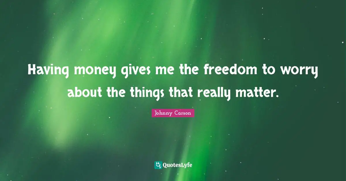 Having money gives me the freedom to worry about the things that really matter.
