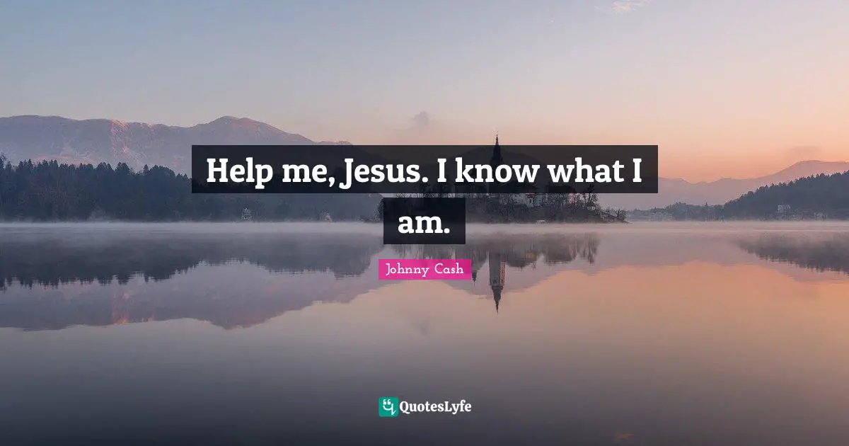 Help me, Jesus. I know what I am.