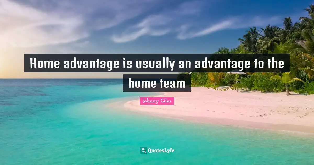 Home advantage is usually an advantage to the home team