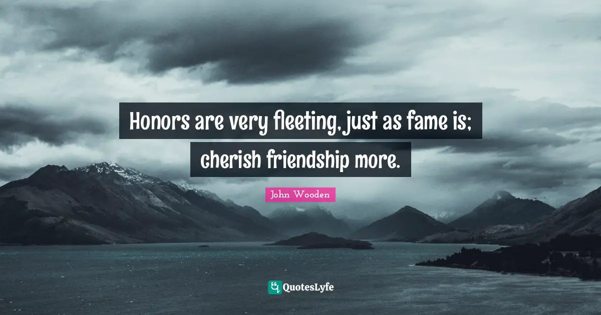 Honors are very fleeting, just as fame is; cherish friendship more.