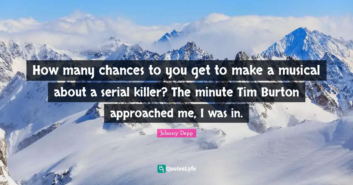 How many chances to you get to make a musical about a serial killer? The minute Tim Burton approached me, I was in.