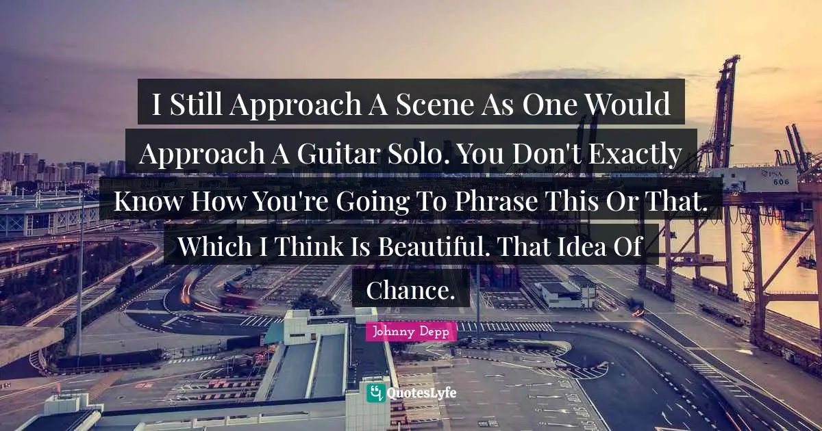 I Still Approach A Scene As One Would Approach A Guitar Solo. You Don't Exactly Know How You're Going To Phrase This Or That. Which I Think Is Beautiful. That Idea Of Chance.