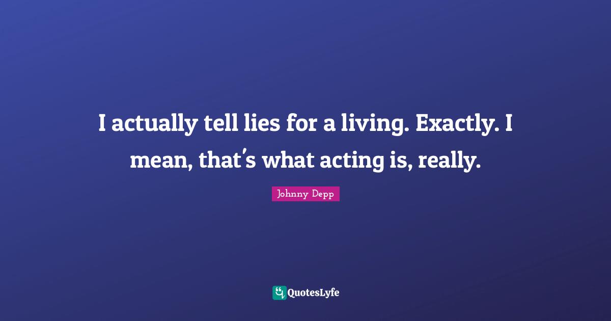 I actually tell lies for a living. Exactly. I mean, that's what acting is, really.