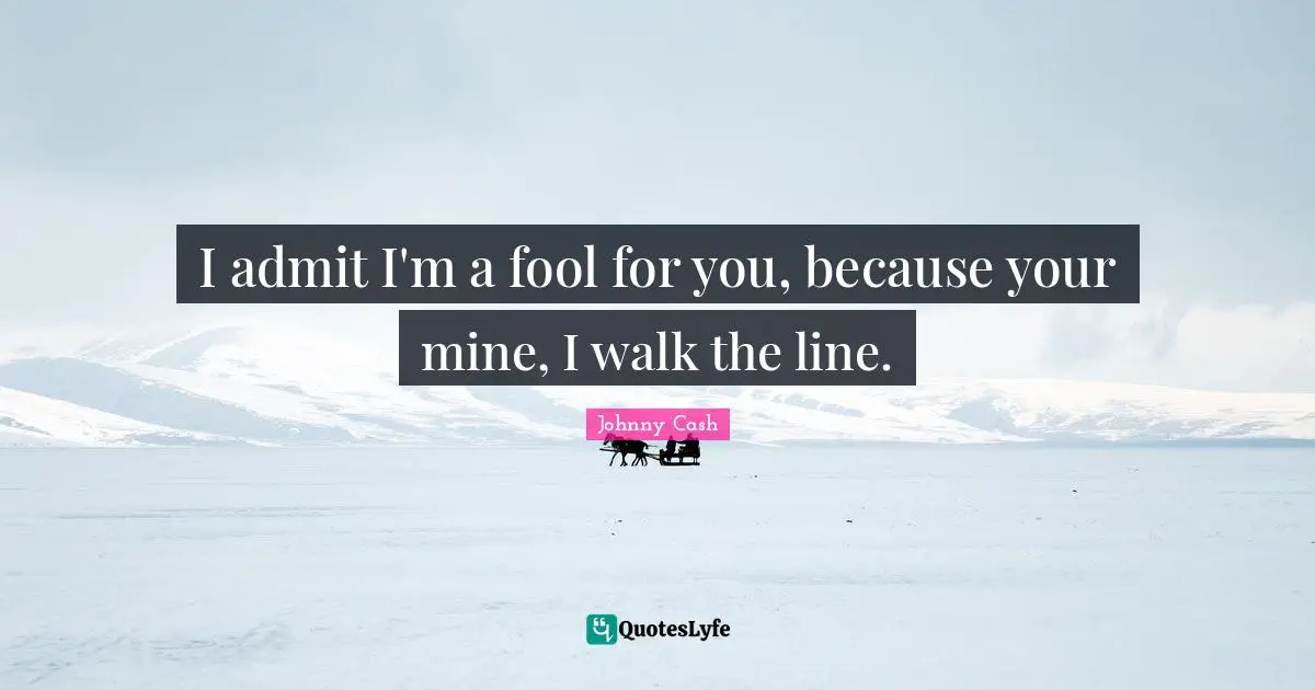 I admit I'm a fool for you, because your mine, I walk the line.