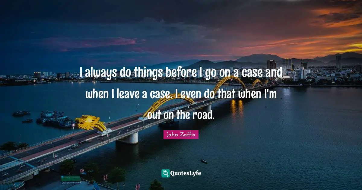 I always do things before I go on a case and when I leave a case. I even do that when I'm out on the road.