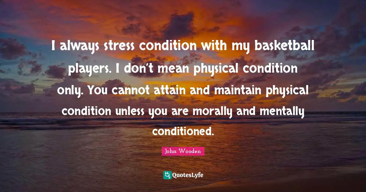 I always stress condition with my basketball players. I don’t mean physical condition only. You cannot attain and maintain physical condition unless you are morally and mentally conditioned.