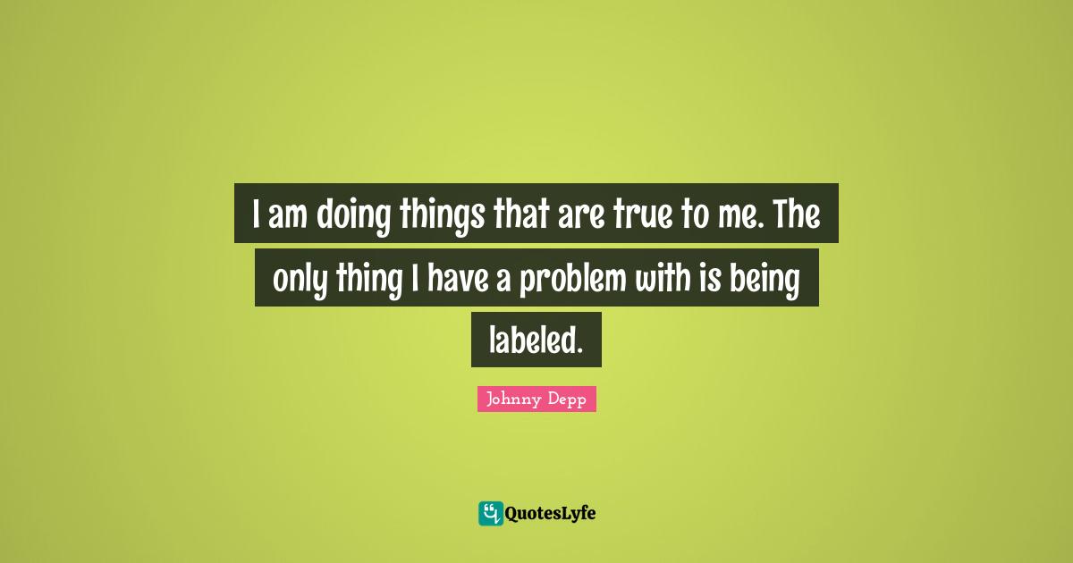 I am doing things that are true to me. The only thing I have a problem with is being labeled.