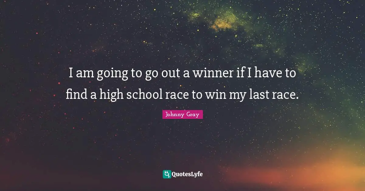I am going to go out a winner if I have to find a high school race to win my last race.