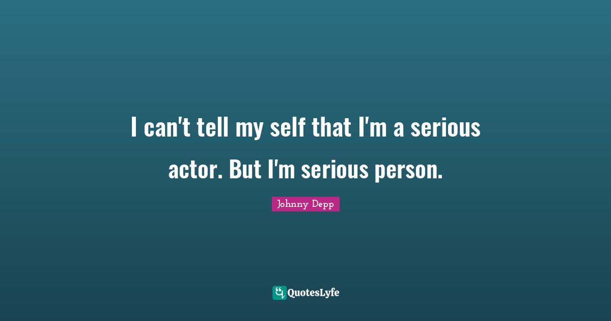 I can't tell my self that I'm a serious actor. But I'm serious person.