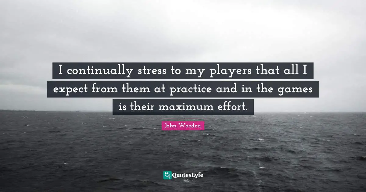 John Wooden Quotes: "I continually stress to my players that all I expect from them at practice and in the games is their maximum effort."