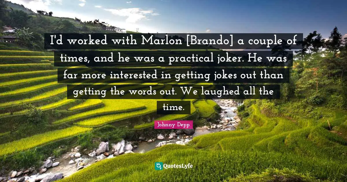 I'd worked with Marlon [Brando] a couple of times, and he was a practical joker. He was far more interested in getting jokes out than getting the words out. We laughed all the time.