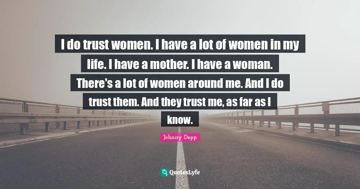 I do trust women. I have a lot of women in my life. I have a mother. I have a woman. There's a lot of women around me. And I do trust them. And they trust me, as far as I know.
