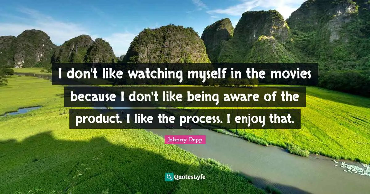I don't like watching myself in the movies because I don't like being aware of the product. I like the process. I enjoy that.