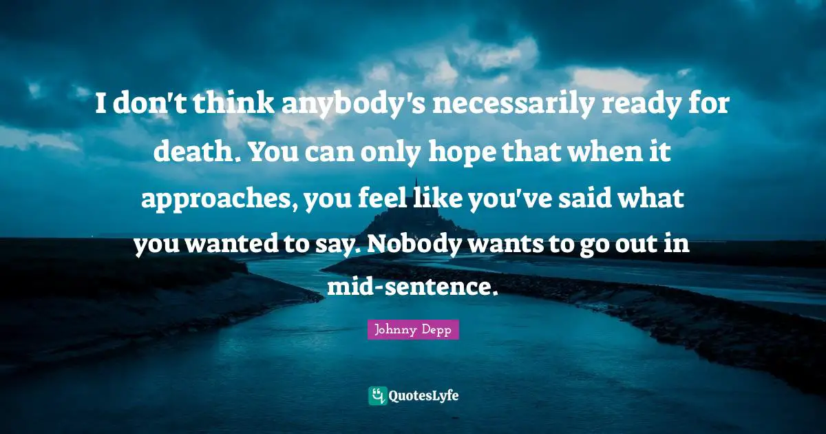 I don't think anybody's necessarily ready for death. You can only hope that when it approaches, you feel like you've said what you wanted to say. Nobody wants to go out in mid-sentence.