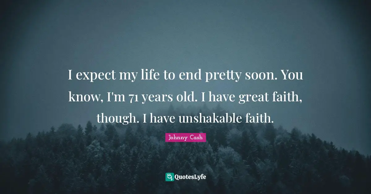 I expect my life to end pretty soon. You know, I'm 71 years old. I have great faith, though. I have unshakable faith.