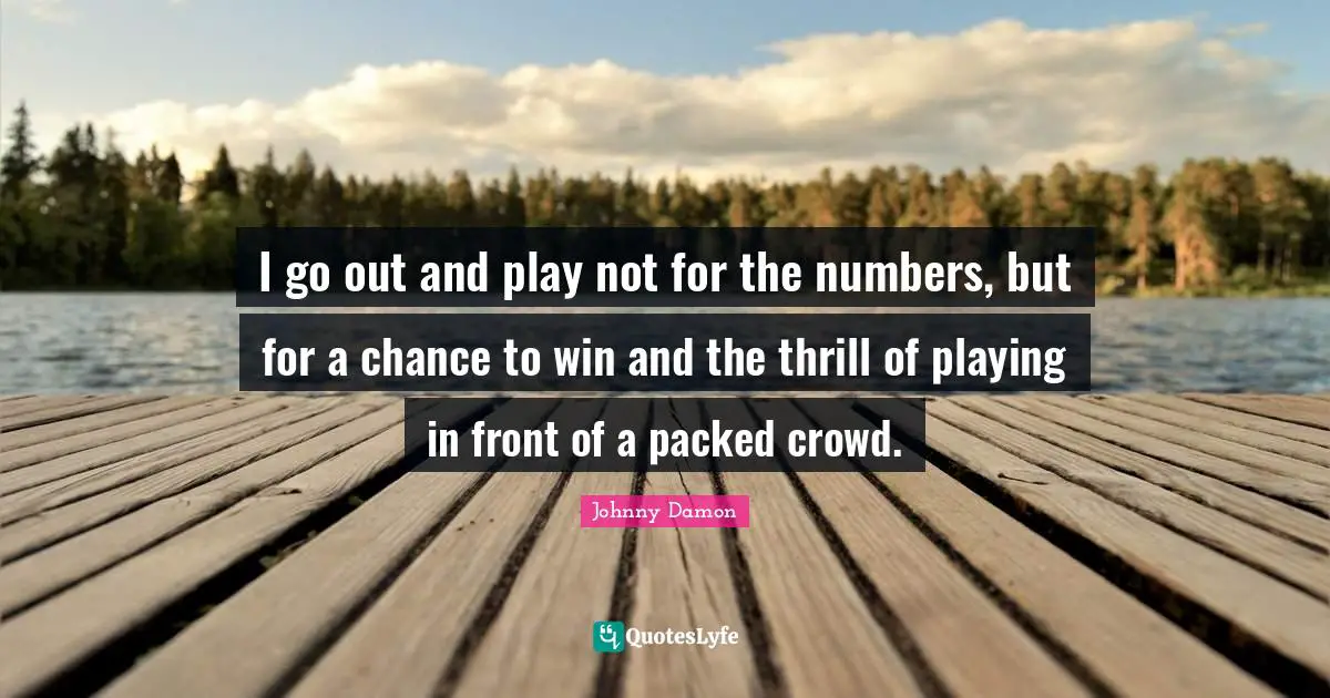 I go out and play not for the numbers, but for a chance to win and the thrill of playing in front of a packed crowd.