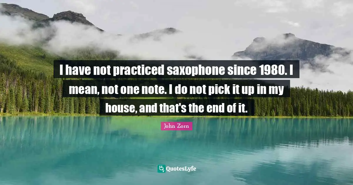 I have not practiced saxophone since 1980. I mean, not one note. I do not pick it up in my house, and that's the end of it.