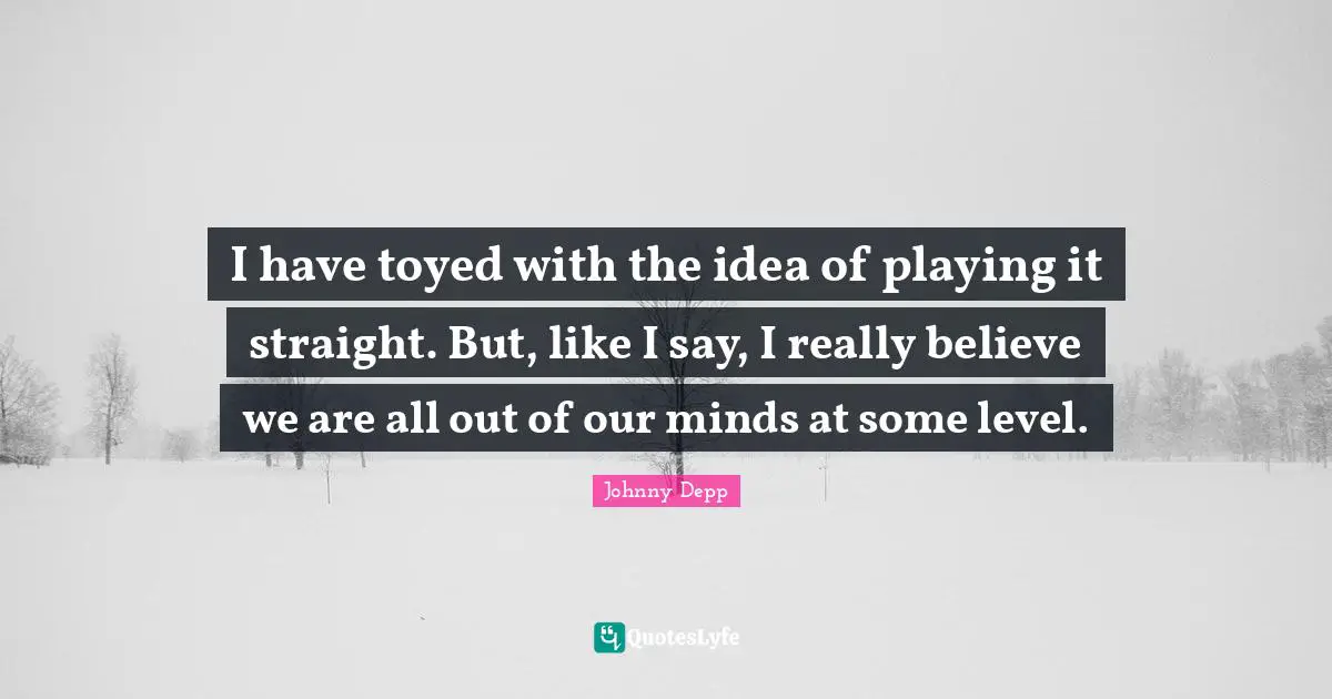 I have toyed with the idea of playing it straight. But, like I say, I really believe we are all out of our minds at some level.