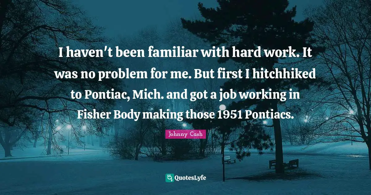 I haven't been familiar with hard work. It was no problem for me. But first I hitchhiked to Pontiac, Mich. and got a job working in Fisher Body making those 1951 Pontiacs.