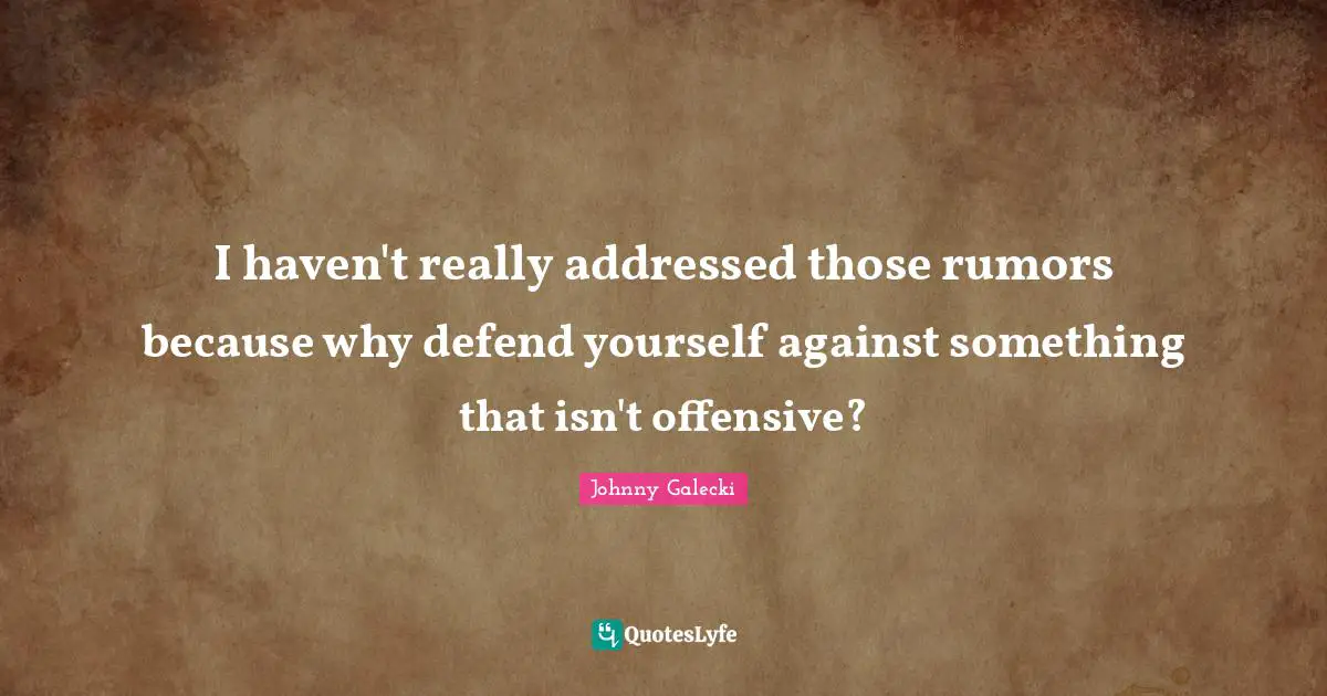 I haven't really addressed those rumors because why defend yourself against something that isn't offensive?