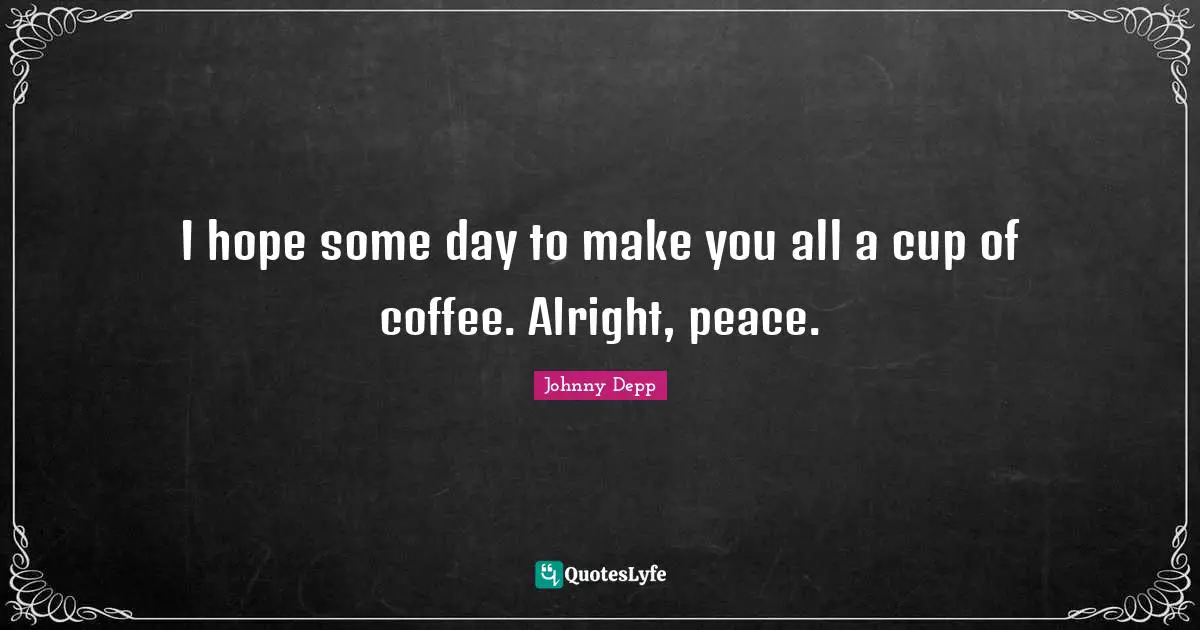 I hope some day to make you all a cup of coffee. Alright, peace.