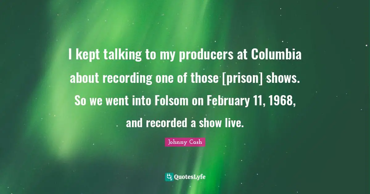 February Quotes: "I kept talking to my producers at Columbia about recording one of those [prison] shows. So we went into Folsom on February 11, 1968, and recorded a show live."