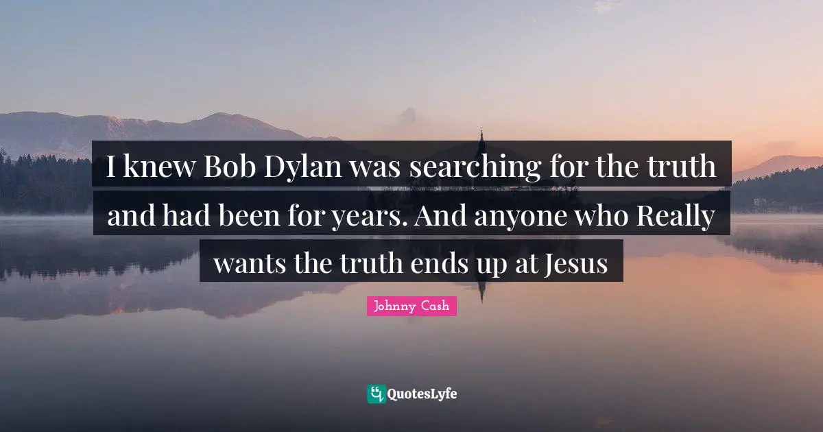 I knew Bob Dylan was searching for the truth and had been for years. And anyone who Really wants the truth ends up at Jesus