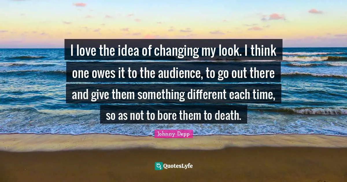 I love the idea of changing my look. I think one owes it to the audience, to go out there and give them something different each time, so as not to bore them to death.
