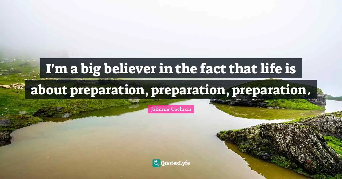 I'm a big believer in the fact that life is about preparation, preparation, preparation.