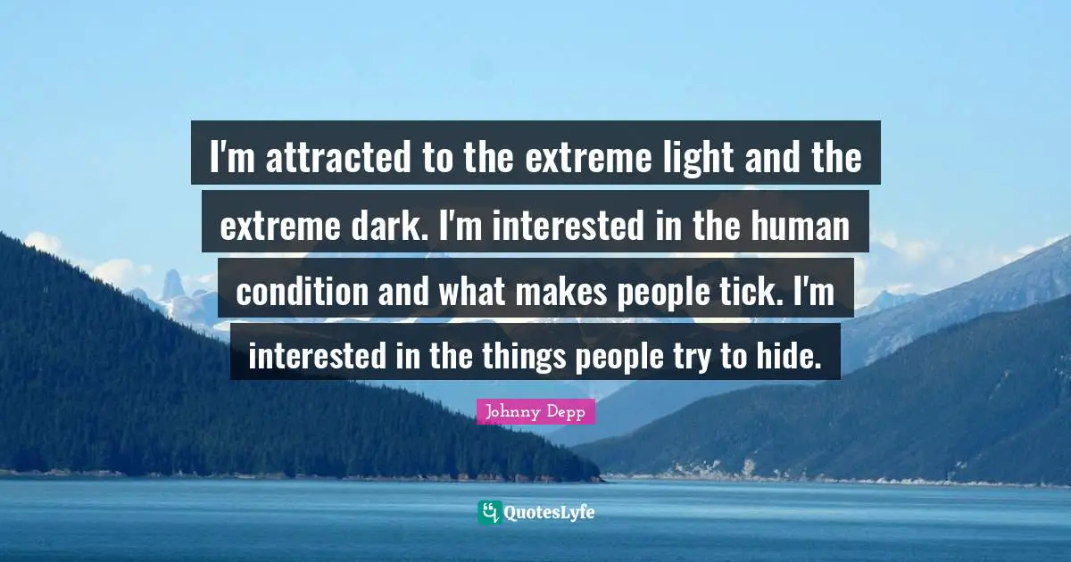 I'm attracted to the extreme light and the extreme dark. I'm interested in the human condition and what makes people tick. I'm interested in the things people try to hide.