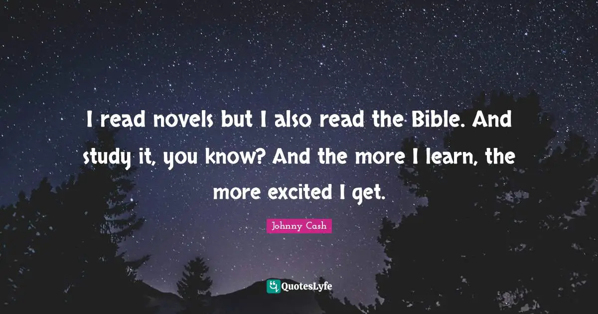 I read novels but I also read the Bible. And study it, you know? And the more I learn, the more excited I get.