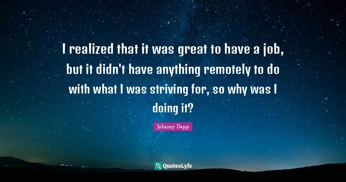 I realized that it was great to have a job, but it didn't have anything remotely to do with what I was striving for, so why was I doing it?