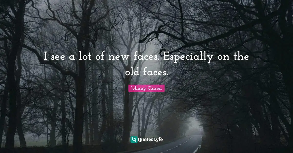 I see a lot of new faces. Especially on the old faces.