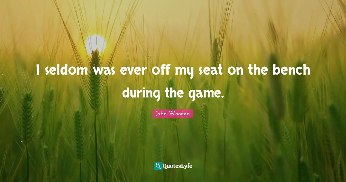 I seldom was ever off my seat on the bench during the game.