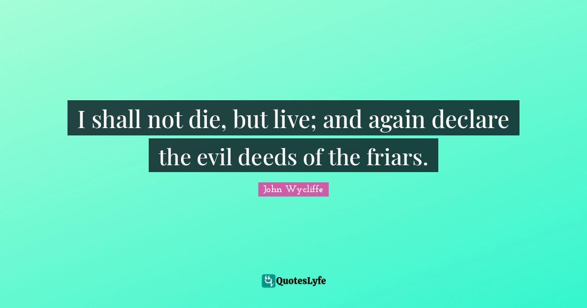 John Wycliffe Quotes: "I shall not die, but live; and again declare the evil deeds of the friars."
