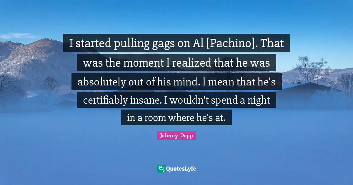 I started pulling gags on Al [Pachino]. That was the moment I realized that he was absolutely out of his mind. I mean that he's certifiably insane. I wouldn't spend a night in a room where he's at.
