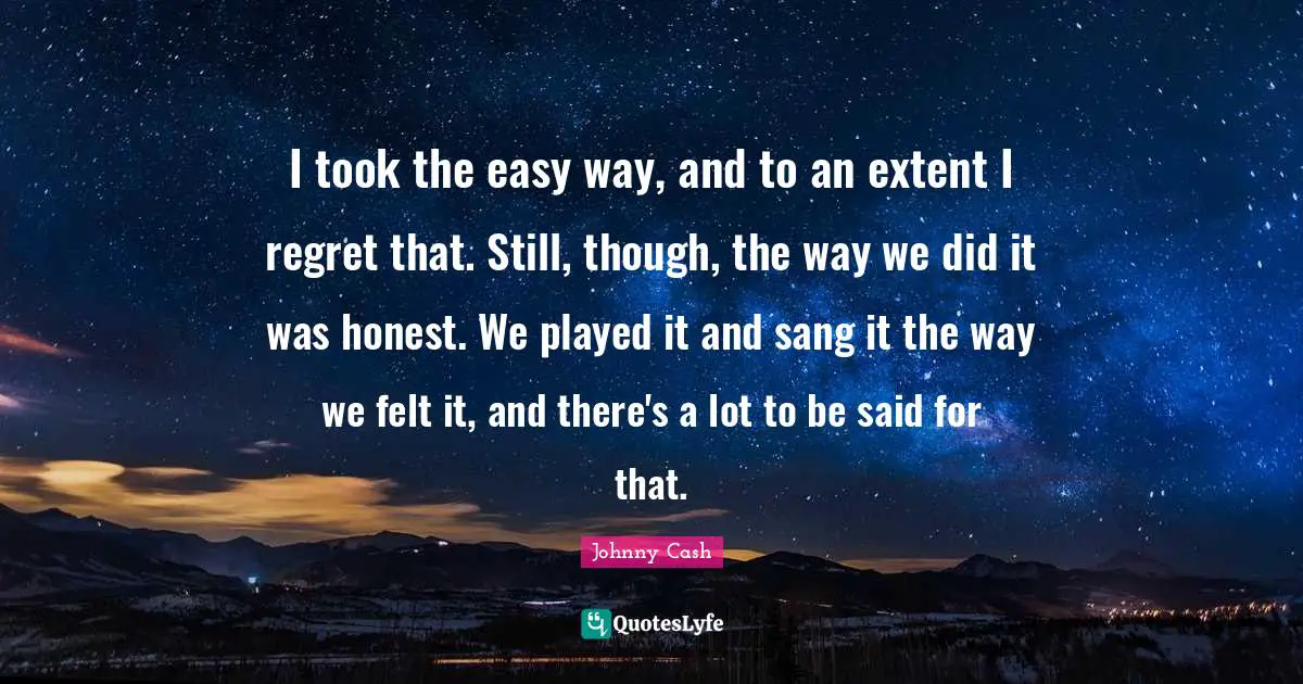 Easy Way Quotes: "I took the easy way, and to an extent I regret that. Still, though, the way we did it was honest. We played it and sang it the way we felt it, and there's a lot to be said for that."