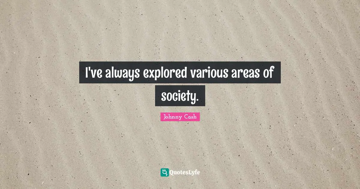I've always explored various areas of society.