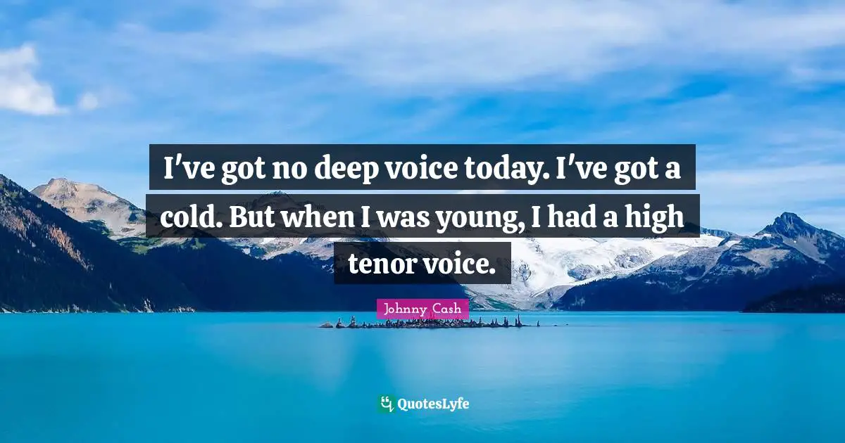 I've got no deep voice today. I've got a cold. But when I was young, I had a high tenor voice.