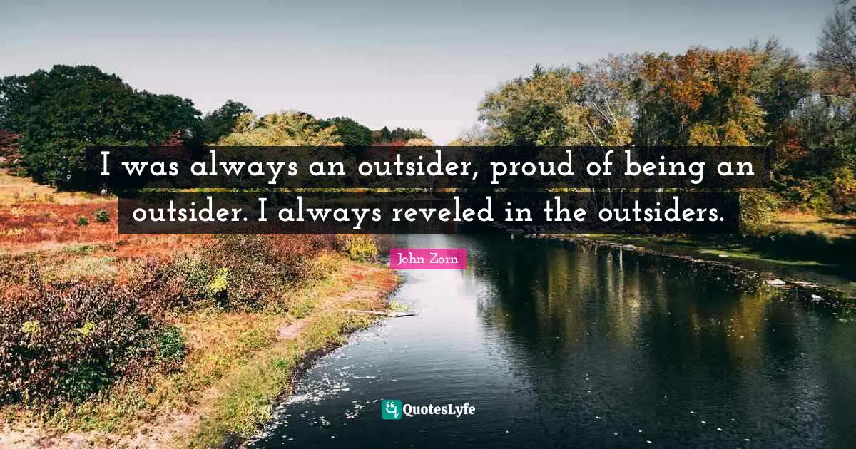 I was always an outsider, proud of being an outsider. I always reveled in the outsiders.
