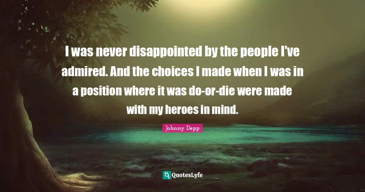 I was never disappointed by the people I've admired. And the choices I made when I was in a position where it was do-or-die were made with my heroes in mind.