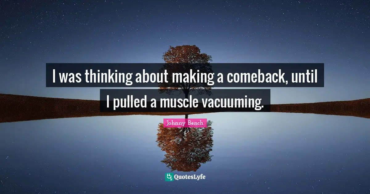 I was thinking about making a comeback, until I pulled a muscle vacuuming.