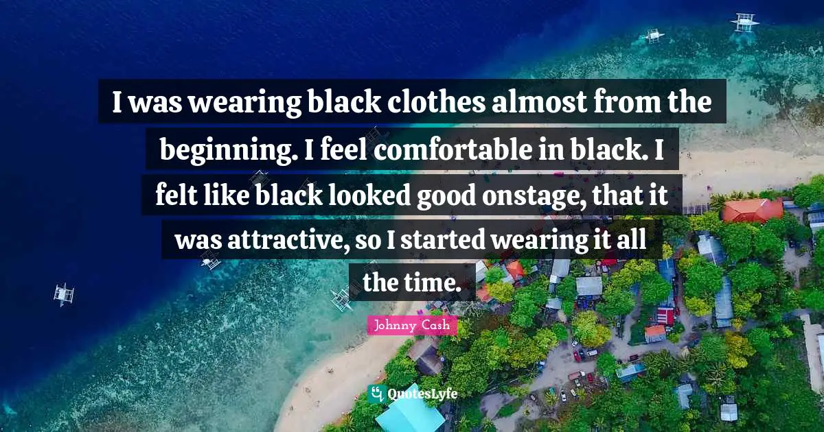 I was wearing black clothes almost from the beginning. I feel comfortable in black. I felt like black looked good onstage, that it was attractive, so I started wearing it all the time.