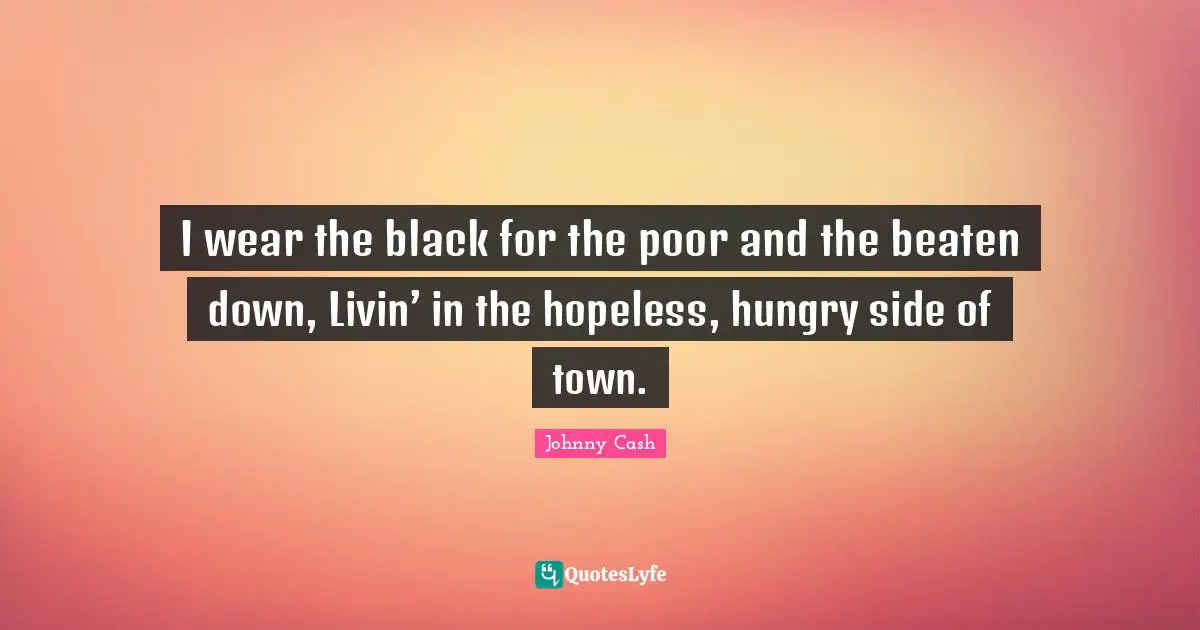 I wear the black for the poor and the beaten down, Livin’ in the hopeless, hungry side of town.