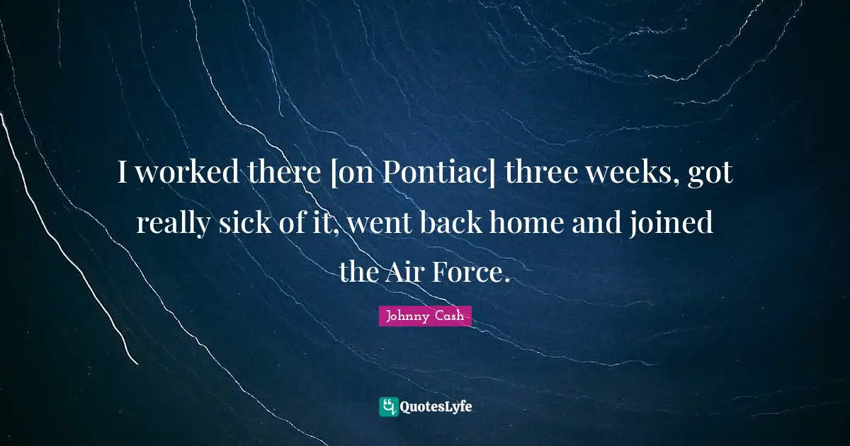 I worked there [on Pontiac] three weeks, got really sick of it, went back home and joined the Air Force.