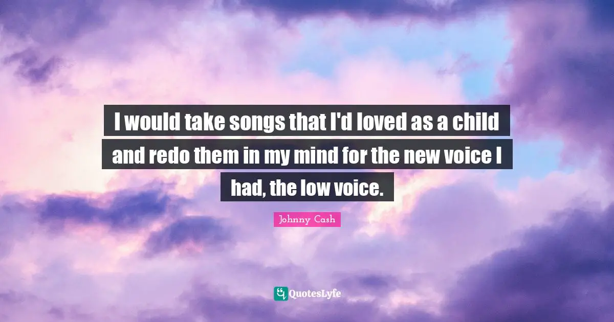 I would take songs that I'd loved as a child and redo them in my mind for the new voice I had, the low voice.