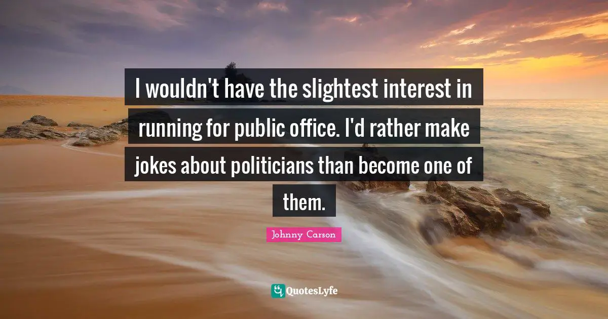 I wouldn't have the slightest interest in running for public office. I'd rather make jokes about politicians than become one of them.