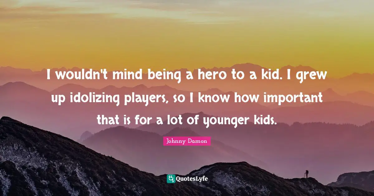 I wouldn't mind being a hero to a kid. I grew up idolizing players, so I know how important that is for a lot of younger kids.